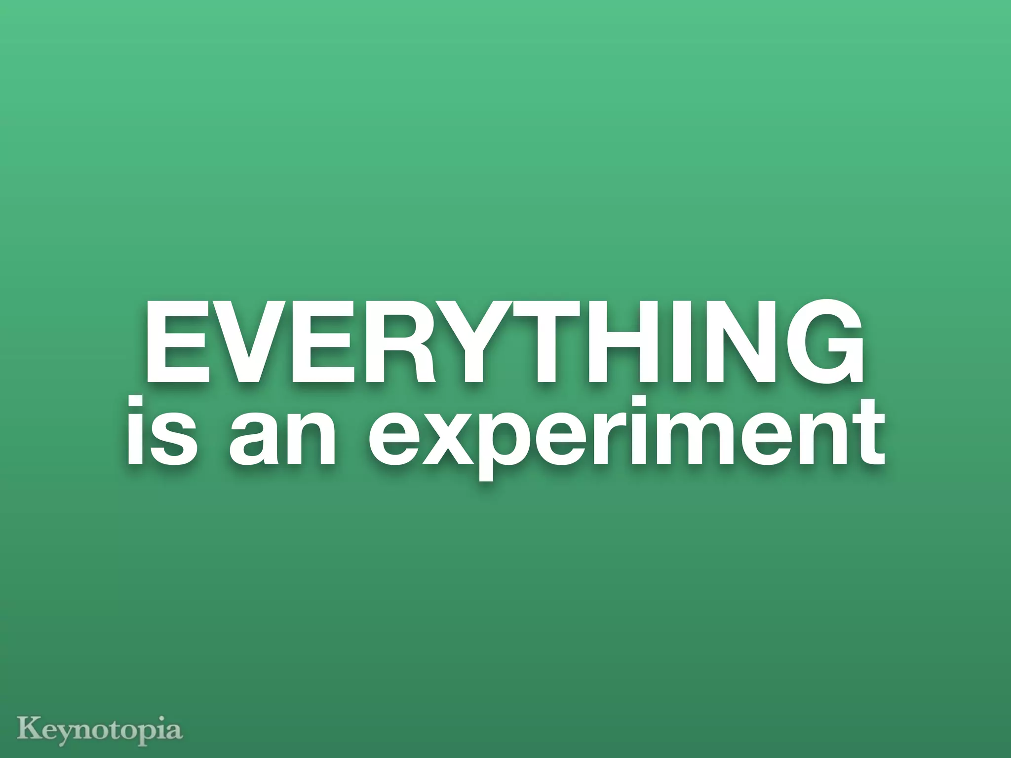 EVERYTHING
is an experiment
 