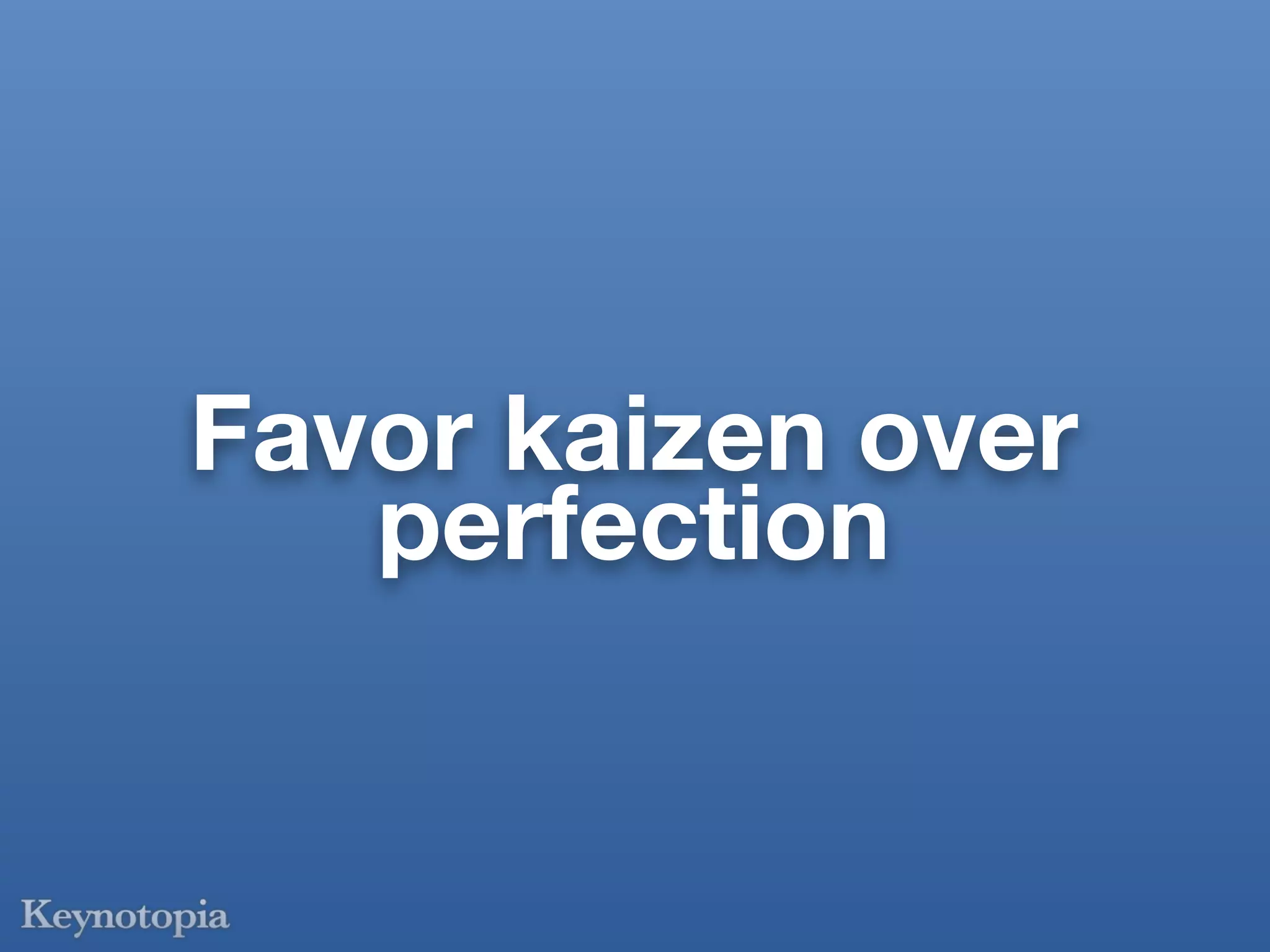 Favor kaizen over
   perfection
 