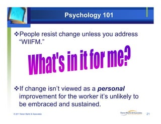 Psychology 101
People resist change unless you address
“WIIFM.”
If change isn’t viewed as a personal
improvement for the worker it’s unlikely to
© 2011 Karen Martin & Associates
be embraced and sustained.
21
 