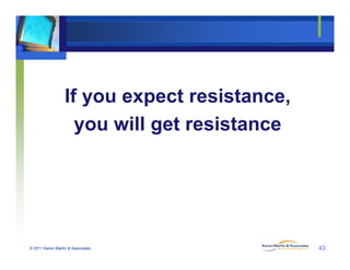 If you expect resistance,
ill t i tyou will get resistance
© 2011 Karen Martin & Associates 43
 