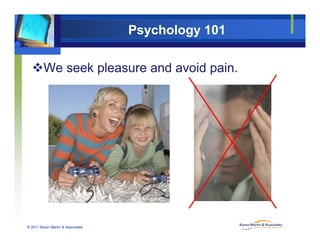 Psychology 101
We seek pleasure and avoid pain.
© 2011 Karen Martin & Associates
 
