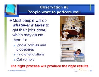 Observation #5
People want to perform well
Most people will do
h t it t k twhatever it takes to
get their jobs done,
hi hwhich may cause
them to:
 Ignore policies and
procedures
I l i Ignore regulations
 Cut corners
© 2011 Karen Martin & Associates 50
The right process will produce the right results.
 