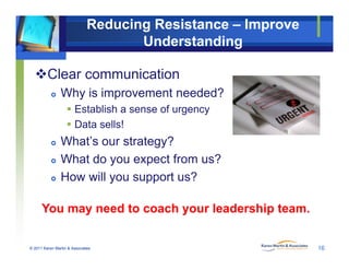Reducing Resistance – Improve
Understanding
Clear communication
 Why is improvement needed?
 Establish a sense of urgen...