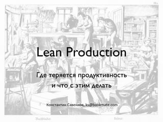 Lean Production	

Где теряется продуктивность 	

и что с этим делать	

Константин	
  Савенков,	
  ks@bookmate.com	
  
 