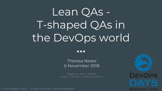 © TheresaNeate 2018 | https://twitter.com/TheresaNeate
Lean QAs -
T-shaped QAs in
the DevOps world
Theresa Neate
6 November 2018
Images by Milly Rowett
https://twitter.com/millyrowboat
 