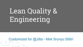 Lean Quality &
Engineering
Customized for @Jitta - Mek Srunyu Stittri
 