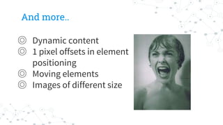 And more..
◎ Dynamic content
◎ 1 pixel offsets in element
positioning
◎ Moving elements
◎ Images of different size
 