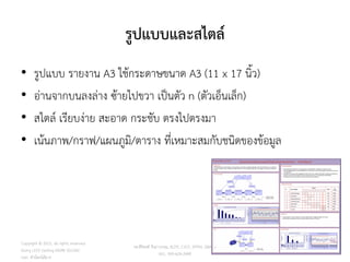 รูปแบบและสไตล์
• รูปแบบ รายงาน A3 ใช้กระดาษขนาด A3 (11 x 17 นิ้ว)
• อ่านจากบนลงล่าง ซ้ายไปขวา เป็นตัว n (ตัวเอ็นเล็ก)
• สไตล์ เรียบง่าย สะอาด กระชับ ตรงไปตรงมา
• เน้นภาพ/กราฟ/แผนภูมิ/ตาราง ที่เหมาะสมกับชนิดของข้อมูล
121
วศ.สิริพงศ์ จึงถาวรรณ, ACPE, CSCP, EPPM, QBAC+
M/L: 095-624-2449
Copyright © 2015, all rights reserved.
Doing LESS Getting MORE (DLGM)
บจก. ทาน้อยได้มาก
 