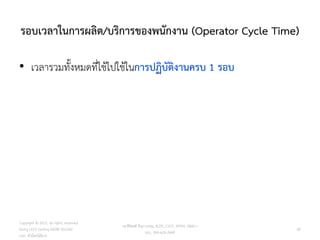 รอบเวลาในการผลิต/บริการของพนักงาน (Operator Cycle Time)
• เวลารวมทั้งหมดที่ใช้ไปใช้ในการปฏิบัติงานครบ 1 รอบ
85
วศ.สิริพงศ์ จึงถาวรรณ, ACPE, CSCP, EPPM, QBAC+
M/L: 095-624-2449
Copyright © 2015, all rights reserved.
Doing LESS Getting MORE (DLGM)
บจก. ทาน้อยได้มาก
 
