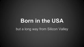 Born in the USA
but a long way from Silicon Valley
 