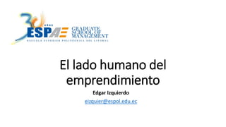 El lado humano del
emprendimiento
Edgar Izquierdo
eizquier@espol.edu.ec
 
