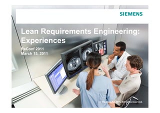 Lean Requirements Engineering:
Experiences
  p
ReConf 2011
March 15, 2011




                   © Siemens AG 2011. All rights reserved.
 