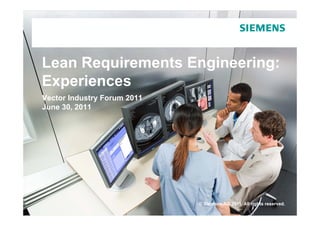 Lean Requirements Engineering:
Experiences
  p
Vector Industry Forum 2011
June 30, 2011




                             © Siemens AG 2011. All rights reserved.
 