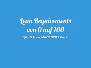 Lean Requirements
von 0 auf 100
Björn Scho+e, MAYFLOWER GmbH
 