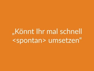 „Könnt Ihr mal schnell
<spontan> umsetzen“
 