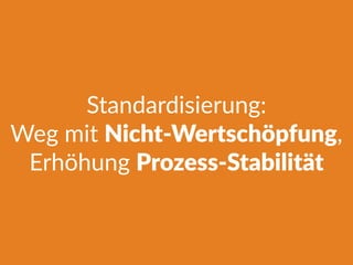 Standardisierung:
Weg mit Nicht-Wertschöpfung,
Erhöhung Prozess-Stabilität
 