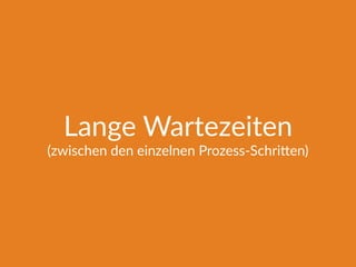 Lange Wartezeiten
(zwischen den einzelnen Prozess-SchriTen)
 