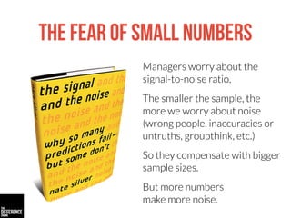 The fear of small numbers
Managers worry about the
signal-to-noise ratio.
The smaller the sample, the
more we worry about ...