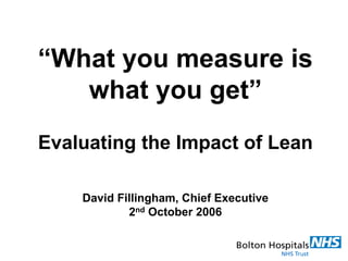 “What you measure is
what you get”
Evaluating the Impact of Lean
David Fillingham, Chief Executive
2nd October 2006
 