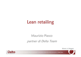 Lean retailing

                                              Maurizio Piasco
                                    partner di Delta Team

                                                                                                                     Rimini, 6 Maggio

    No part ofNo part ofpart of this document may be reproducedor transmittedwithout the written permission of of Team Team Network
                         this document may be reproduced                       without the written permission Delta Team &
               this document may be reproduced or transmitted without the written permission of Delta Delta
1                    No                                         or transmitted