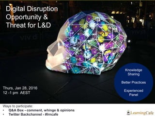 1
Thurs, Jan 28, 2016
12 -1 pm AEST
Ways to participate:
• Q&A Box - comment, whinge & opinions
• Twitter Backchannel - #lrncafe
Knowledge
Sharing
Better Practices
Experienced
Panel
Digital Disruption
Opportunity &
Threat for L&D
 