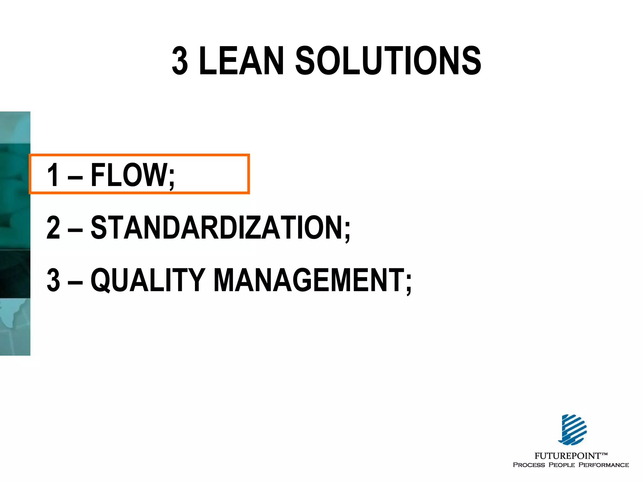 3 LEAN SOLUTIONS
1 – FLOW;
2 – STANDARDIZATION;
3 – QUALITY MANAGEMENT;

 