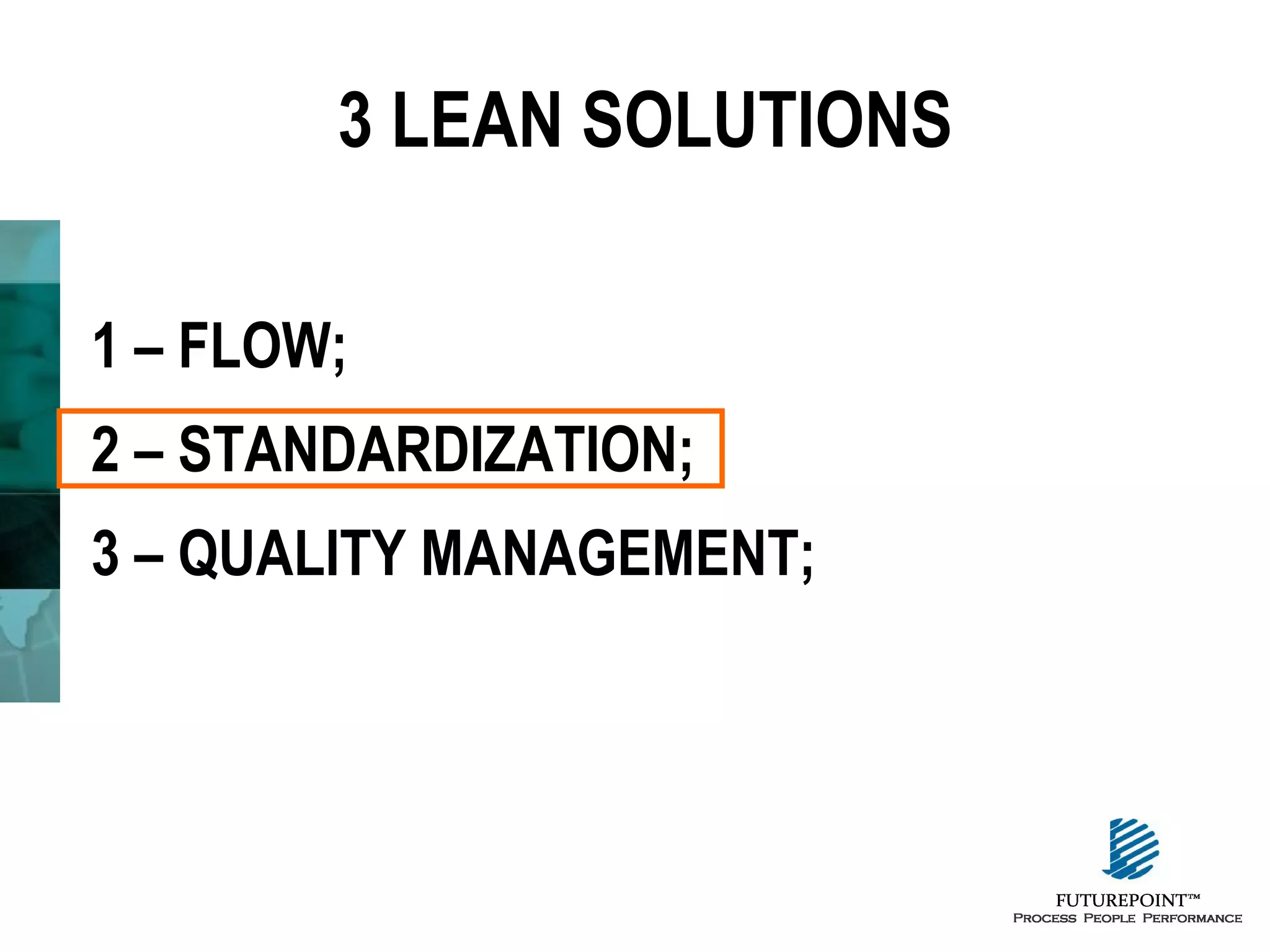 3 LEAN SOLUTIONS
1 – FLOW;
2 – STANDARDIZATION;
3 – QUALITY MANAGEMENT;

 