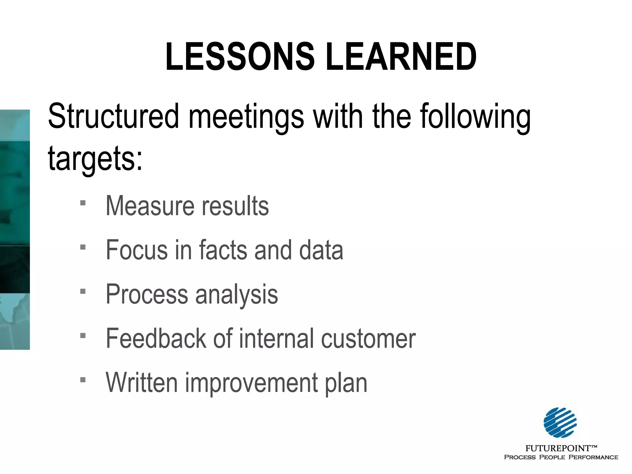 LESSONS LEARNED
Structured meetings with the following
targets:


Measure results



Focus in facts and data



Process analysis



Feedback of internal customer



Written improvement plan

 