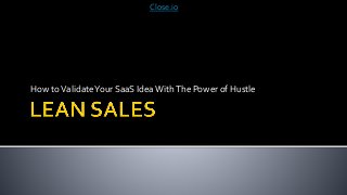 How toValidateYour SaaS IdeaWithThe Power of Hustle
Close.io
 