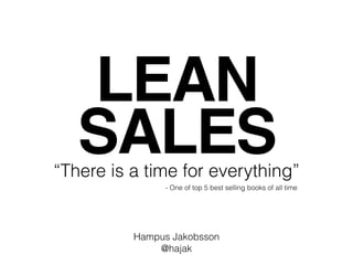 LEAN
SALES
Hampus Jakobsson
@hajak
“There is a time for everything”
- One of top 5 best selling books of all time
 