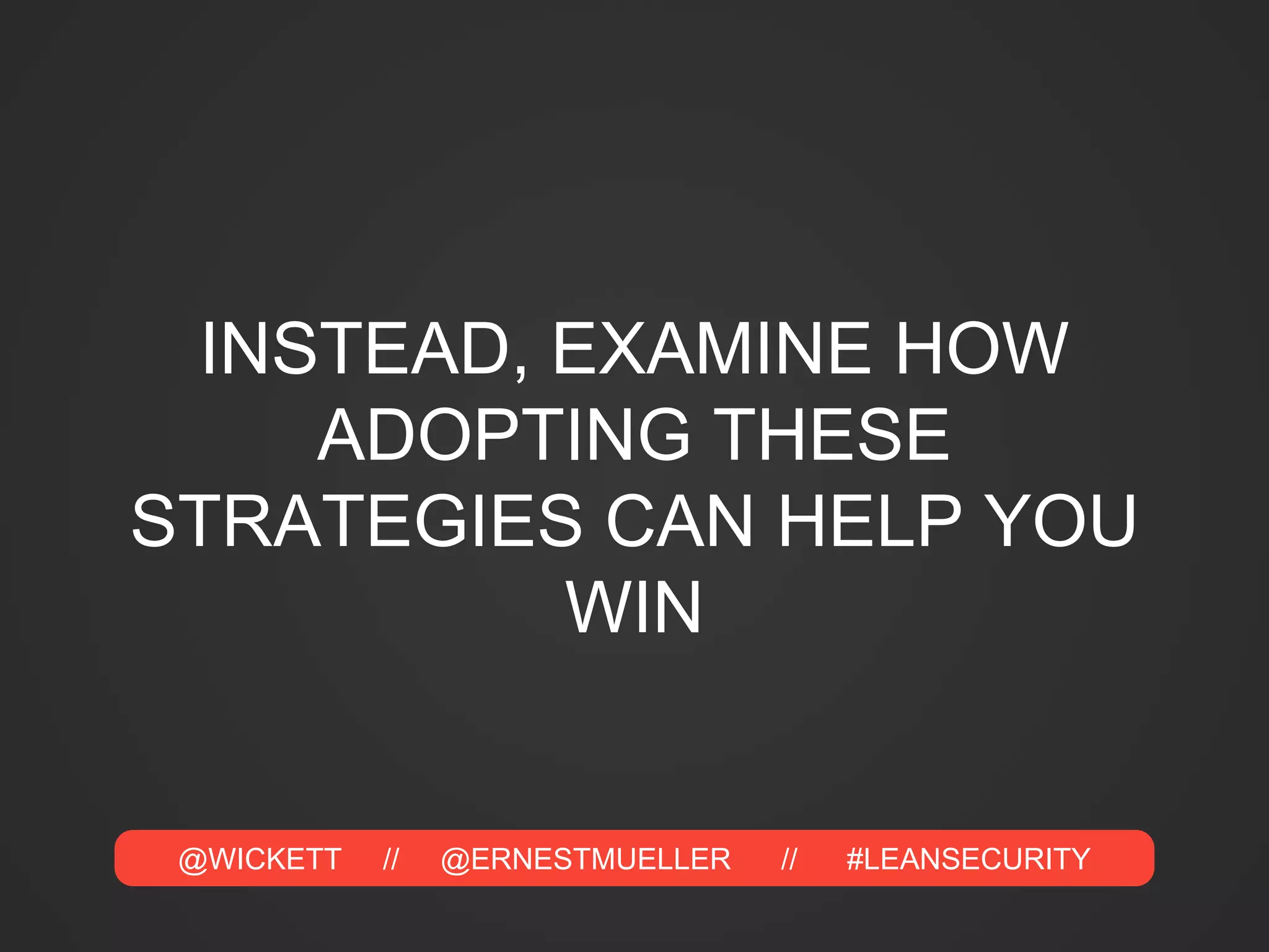 @WICKETT // @ERNESTMUELLER // #LEANSECURITY
INSTEAD, EXAMINE HOW
ADOPTING THESE
STRATEGIES CAN HELP YOU
WIN
 