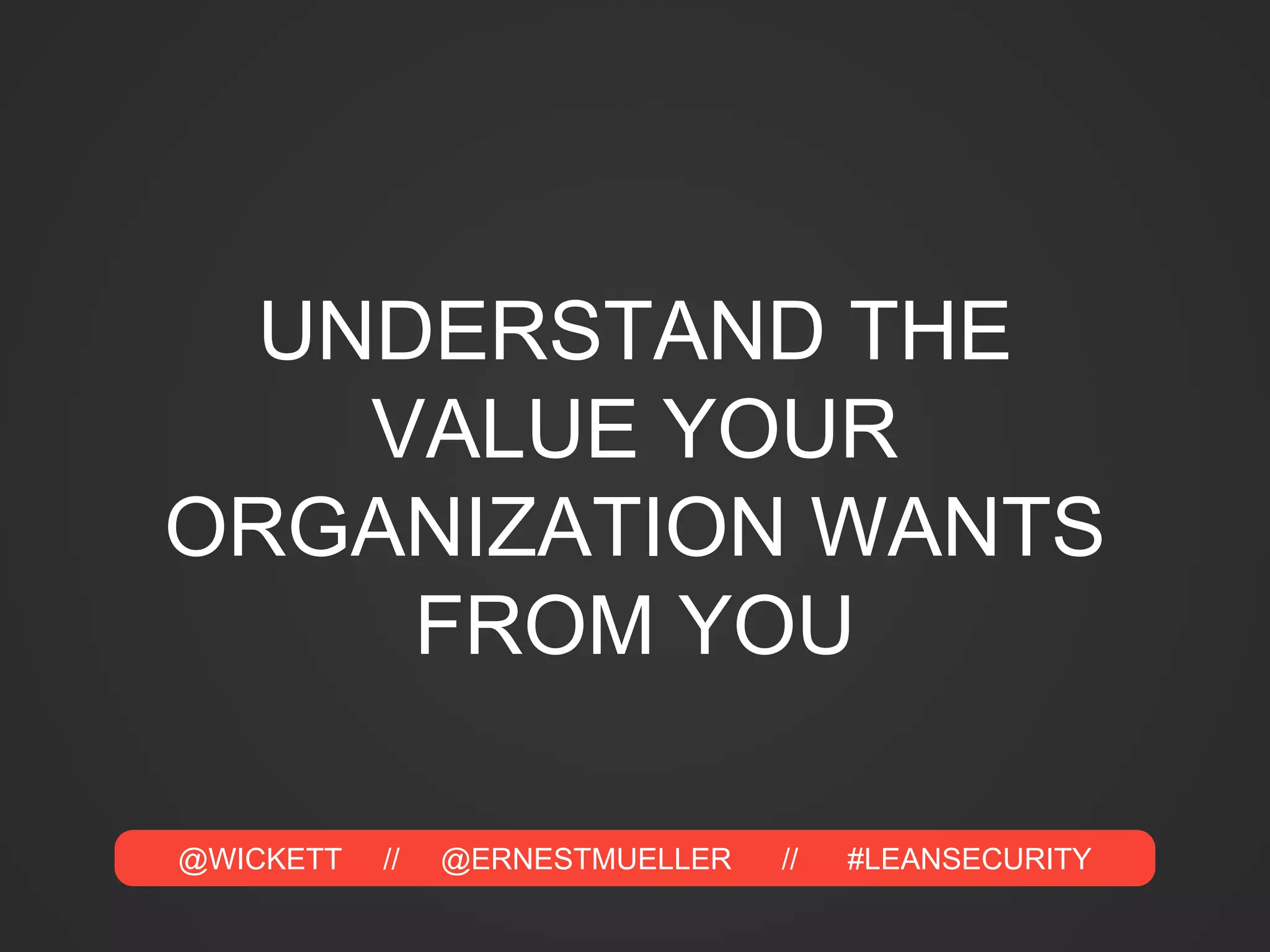 @WICKETT // @ERNESTMUELLER // #LEANSECURITY
UNDERSTAND THE
VALUE YOUR
ORGANIZATION WANTS
FROM YOU
 