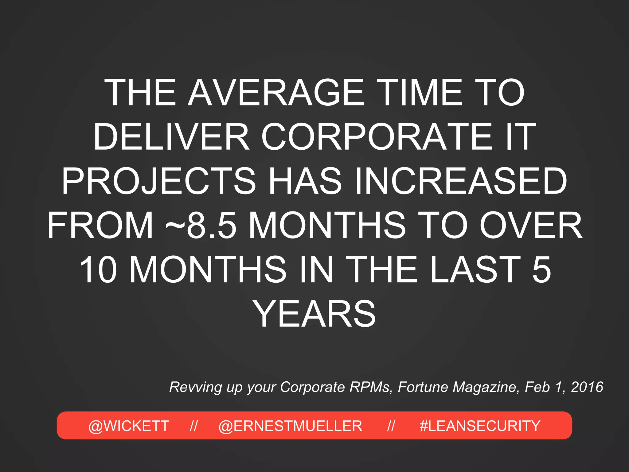 @WICKETT // @ERNESTMUELLER // #LEANSECURITY
THE AVERAGE TIME TO
DELIVER CORPORATE IT
PROJECTS HAS INCREASED
FROM ~8.5 MONTHS TO OVER
10 MONTHS IN THE LAST 5
YEARS
Revving up your Corporate RPMs, Fortune Magazine, Feb 1, 2016
 