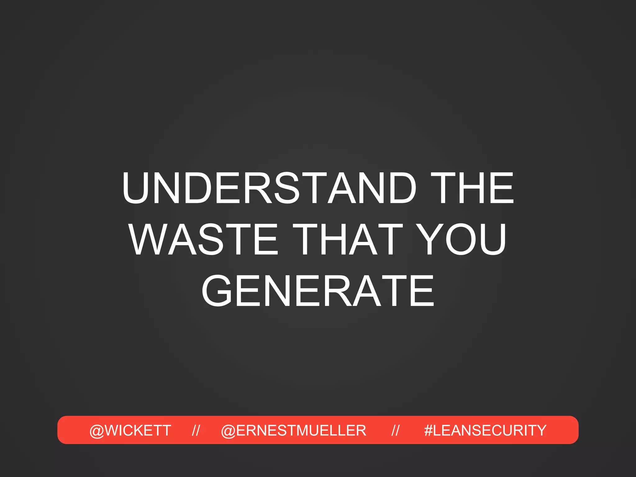 @WICKETT // @ERNESTMUELLER // #LEANSECURITY
UNDERSTAND THE
WASTE THAT YOU
GENERATE
 