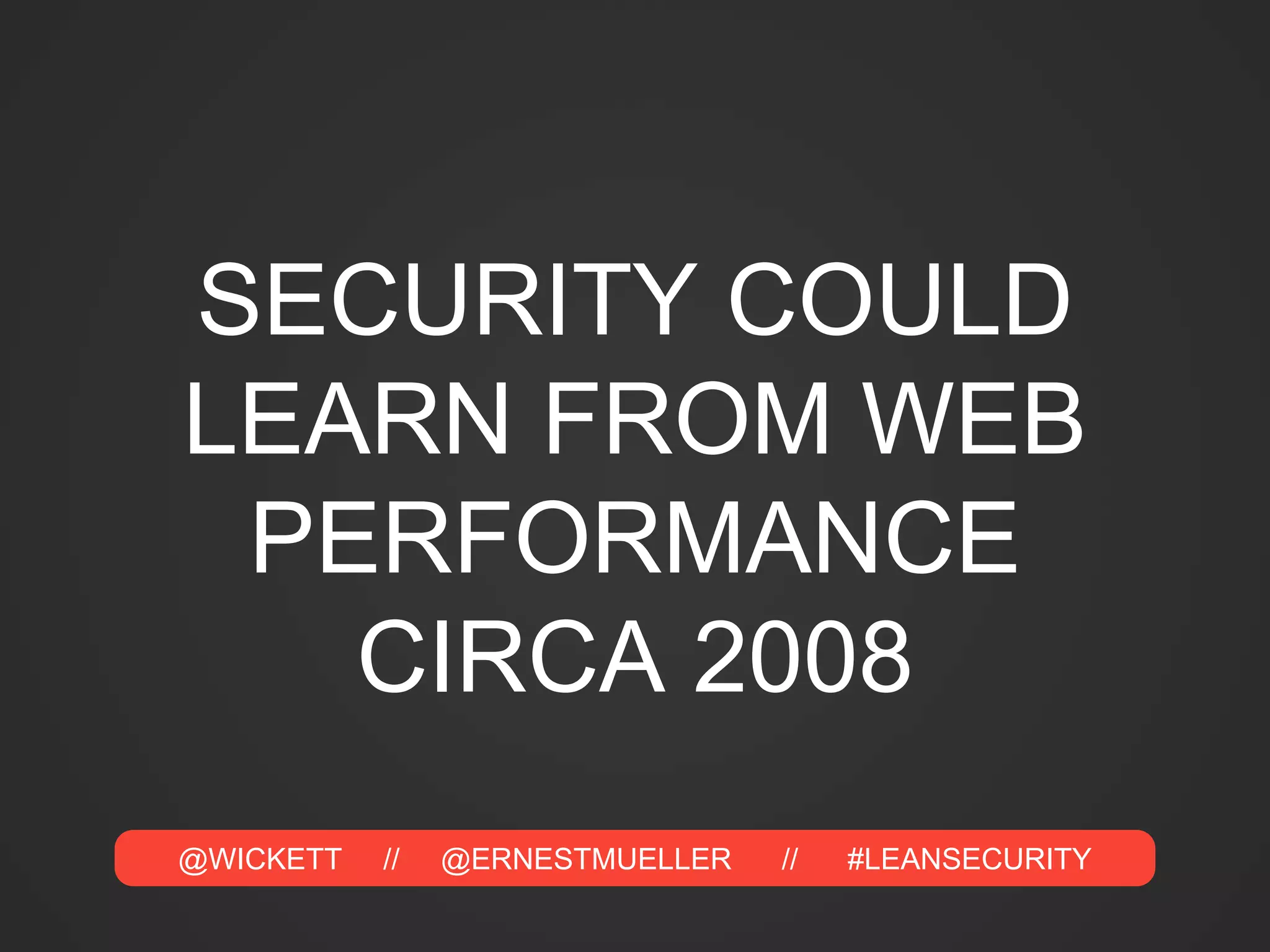 @WICKETT // @ERNESTMUELLER // #LEANSECURITY
SECURITY COULD
LEARN FROM WEB
PERFORMANCE
CIRCA 2008
 