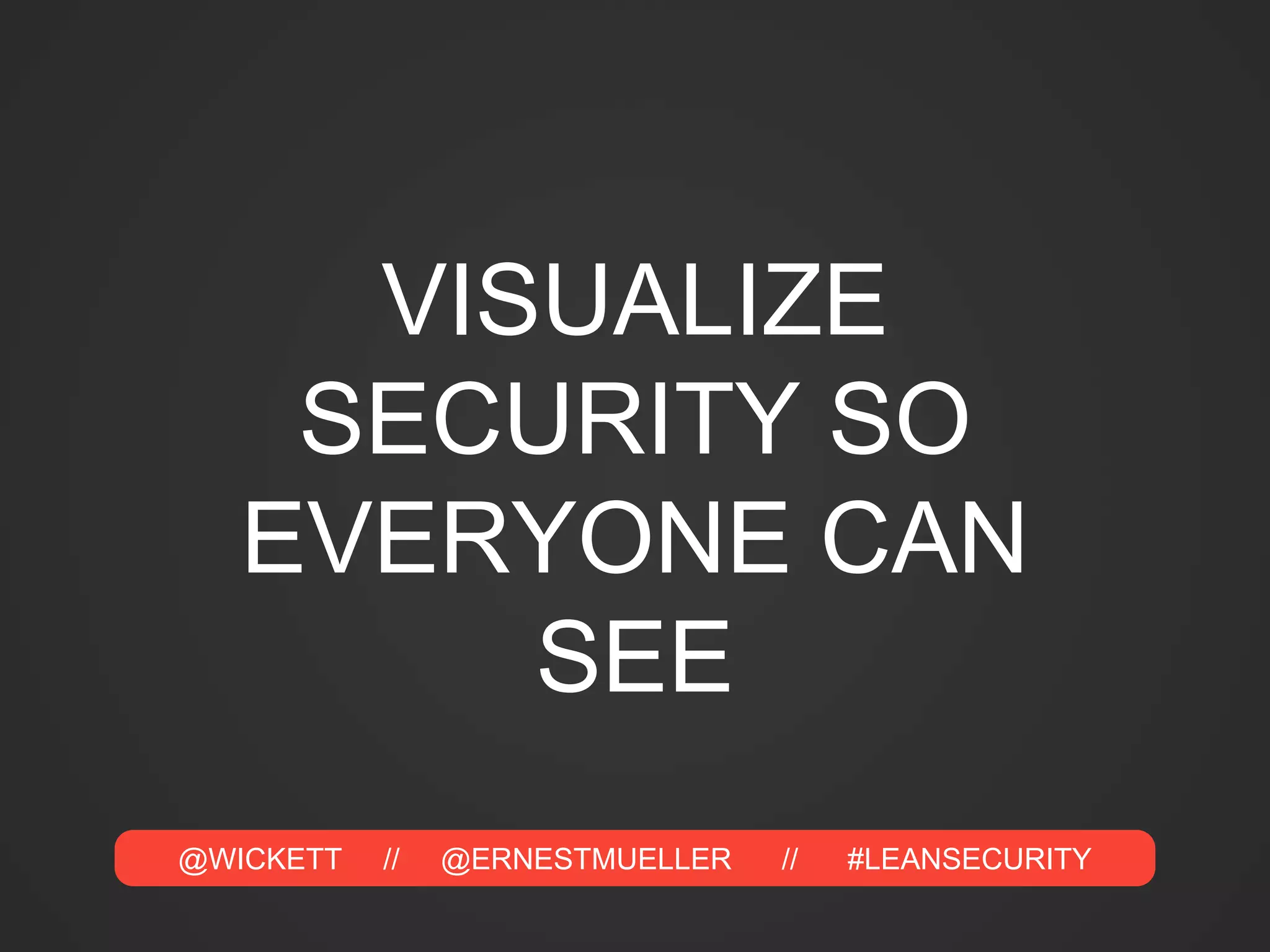 @WICKETT // @ERNESTMUELLER // #LEANSECURITY
VISUALIZE
SECURITY SO
EVERYONE CAN
SEE
 