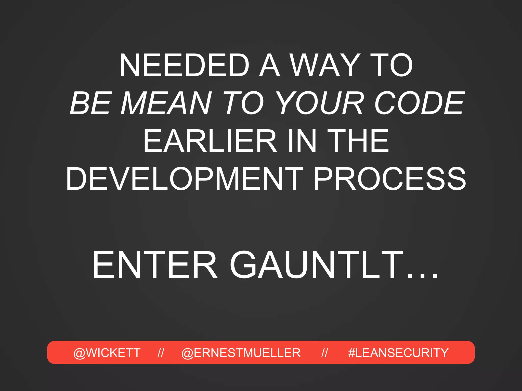 @WICKETT // @ERNESTMUELLER // #LEANSECURITY
NEEDED A WAY TO
BE MEAN TO YOUR CODE
EARLIER IN THE
DEVELOPMENT PROCESS
ENTER GAUNTLT…
 