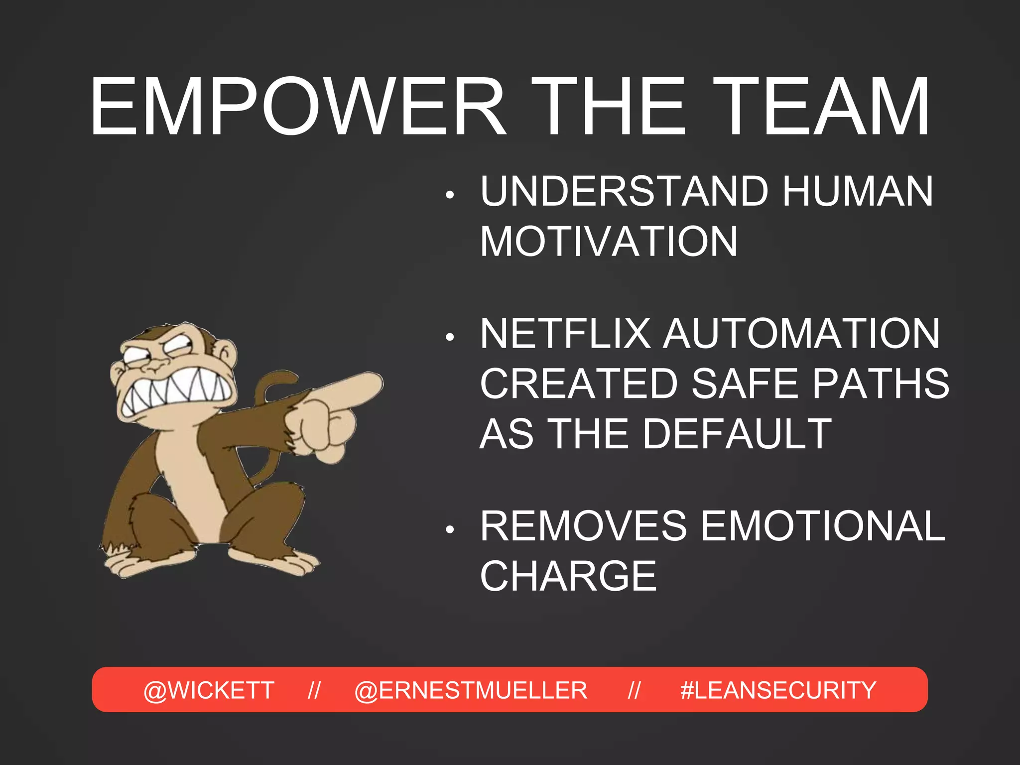 @WICKETT // @ERNESTMUELLER // #LEANSECURITY
EMPOWER THE TEAM
• UNDERSTAND HUMAN
MOTIVATION
• NETFLIX AUTOMATION
CREATED SAFE PATHS
AS THE DEFAULT
• REMOVES EMOTIONAL
CHARGE
 