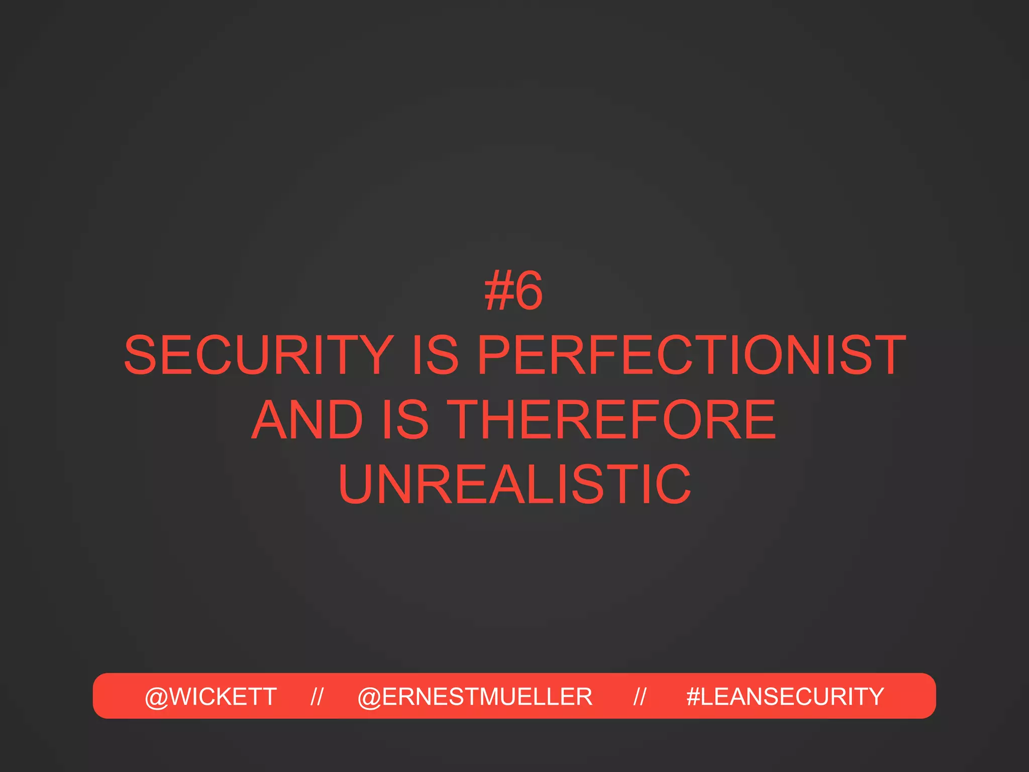 @WICKETT // @ERNESTMUELLER // #LEANSECURITY
#6
SECURITY IS PERFECTIONIST
AND IS THEREFORE
UNREALISTIC
 