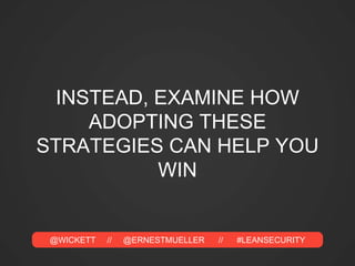 @WICKETT // @ERNESTMUELLER // #LEANSECURITY
INSTEAD, EXAMINE HOW
ADOPTING THESE
STRATEGIES CAN HELP YOU
WIN
 