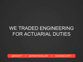 @WICKETT // @ERNESTMUELLER // #LEANSECURITY
WE TRADED ENGINEERING
FOR ACTUARIAL DUTIES
 