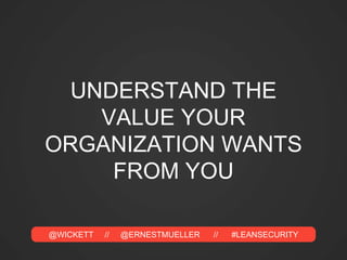 @WICKETT // @ERNESTMUELLER // #LEANSECURITY
UNDERSTAND THE
VALUE YOUR
ORGANIZATION WANTS
FROM YOU
 