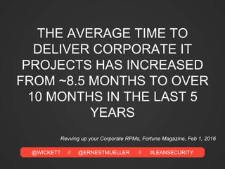 @WICKETT // @ERNESTMUELLER // #LEANSECURITY
THE AVERAGE TIME TO
DELIVER CORPORATE IT
PROJECTS HAS INCREASED
FROM ~8.5 MONTHS TO OVER
10 MONTHS IN THE LAST 5
YEARS
Revving up your Corporate RPMs, Fortune Magazine, Feb 1, 2016
 