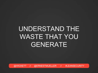 @WICKETT // @ERNESTMUELLER // #LEANSECURITY
UNDERSTAND THE
WASTE THAT YOU
GENERATE
 