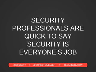 @WICKETT // @ERNESTMUELLER // #LEANSECURITY
SECURITY
PROFESSIONALS ARE
QUICK TO SAY
SECURITY IS
EVERYONE’S JOB
 