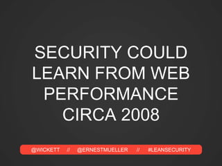 @WICKETT // @ERNESTMUELLER // #LEANSECURITY
SECURITY COULD
LEARN FROM WEB
PERFORMANCE
CIRCA 2008
 