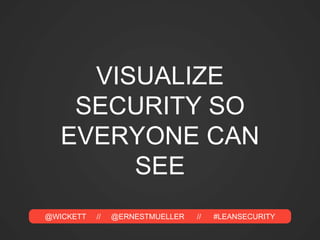 @WICKETT // @ERNESTMUELLER // #LEANSECURITY
VISUALIZE
SECURITY SO
EVERYONE CAN
SEE
 