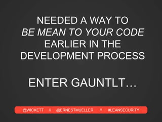 @WICKETT // @ERNESTMUELLER // #LEANSECURITY
NEEDED A WAY TO
BE MEAN TO YOUR CODE
EARLIER IN THE
DEVELOPMENT PROCESS
ENTER GAUNTLT…
 