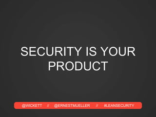 @WICKETT // @ERNESTMUELLER // #LEANSECURITY
SECURITY IS YOUR
PRODUCT
 