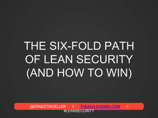 @ERNESTMUELLER // THEAGILEADMIN.COM //
#LEANSECURITY
THE SIX-FOLD PATH
OF LEAN SECURITY
(AND HOW TO WIN)
 